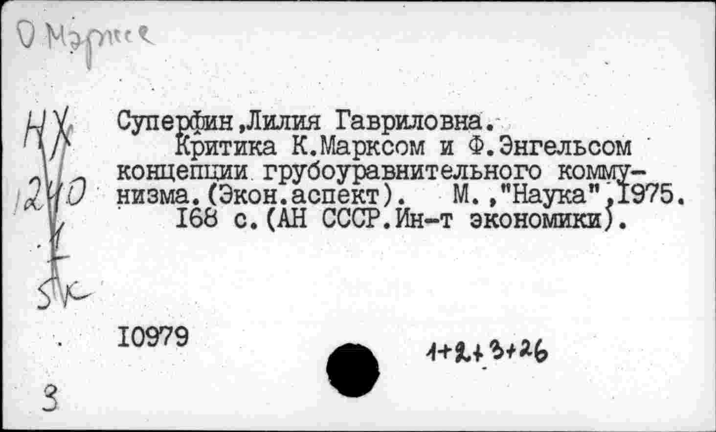 ﻿и ъ Суперфин »Лилия Гавриловна.
Ч/4 критика К.Марксом и Ф.Энгельсом
Ч [ концепции грубоуравнительного комму-т/иС/ низма. (Экон.аспект). М. »’’Наука",1975.
Ч, 168 с.(АН СССР.Ин-т экономики).
10979
3
